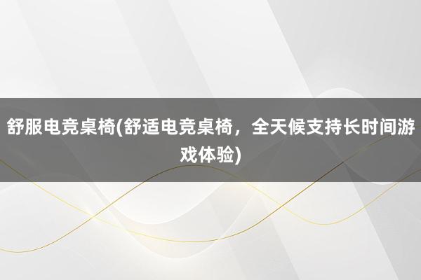 舒服电竞桌椅(舒适电竞桌椅，全天候支持长时间游戏体验)