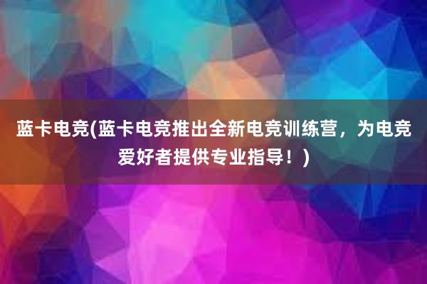 蓝卡电竞(蓝卡电竞推出全新电竞训练营，为电竞爱好者提供专业指导！)