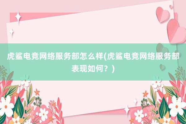 虎鲨电竞网络服务部怎么样(虎鲨电竞网络服务部表现如何？)