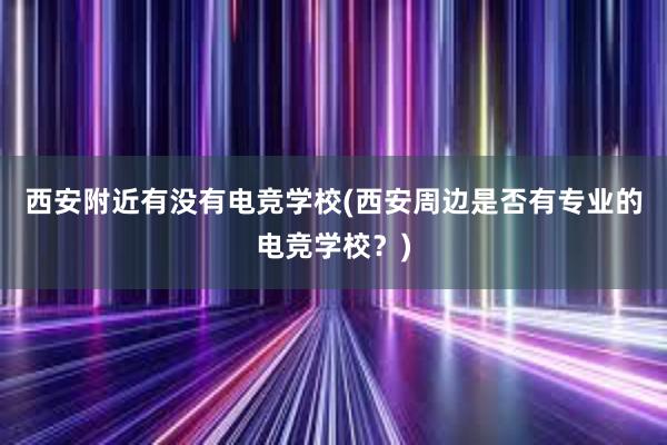 西安附近有没有电竞学校(西安周边是否有专业的电竞学校？)