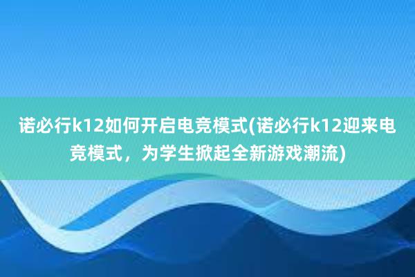 诺必行k12如何开启电竞模式(诺必行k12迎来电竞模式，为学生掀起全新游戏潮流)