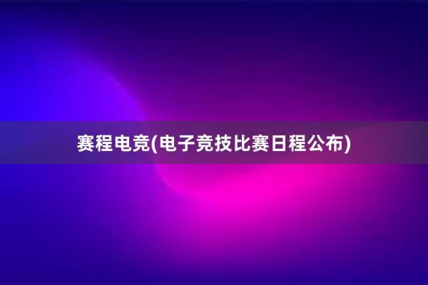 赛程电竞(电子竞技比赛日程公布)