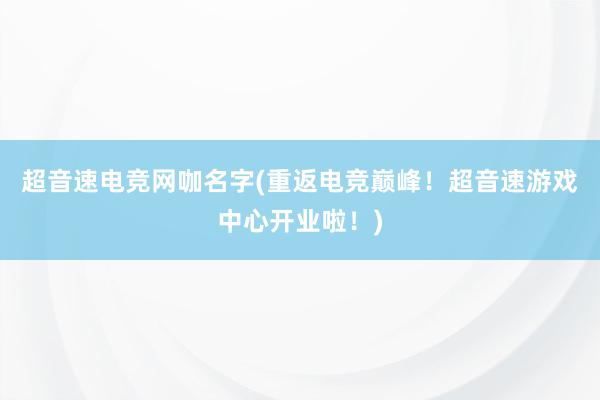 超音速电竞网咖名字(重返电竞巅峰！超音速游戏中心开业啦！)