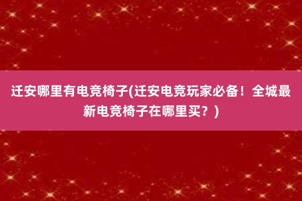 迁安哪里有电竞椅子(迁安电竞玩家必备！全城最新电竞椅子在哪里买？)