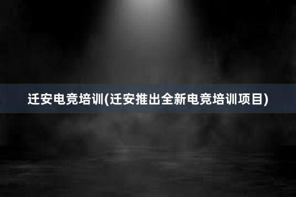 迁安电竞培训(迁安推出全新电竞培训项目)