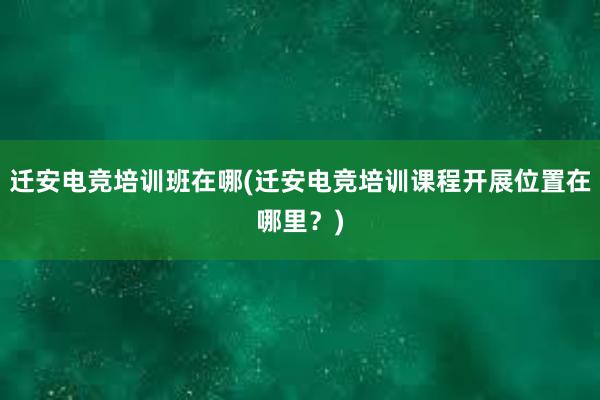 迁安电竞培训班在哪(迁安电竞培训课程开展位置在哪里？)