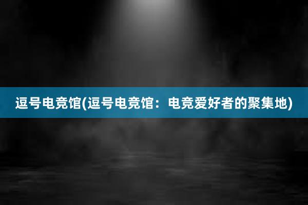 逗号电竞馆(逗号电竞馆：电竞爱好者的聚集地)