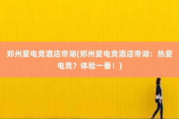 郑州爱电竞酒店帝湖(郑州爱电竞酒店帝湖：热爱电竞？体验一番！)