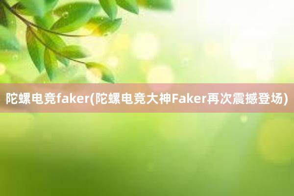 陀螺电竞faker(陀螺电竞大神Faker再次震撼登场)