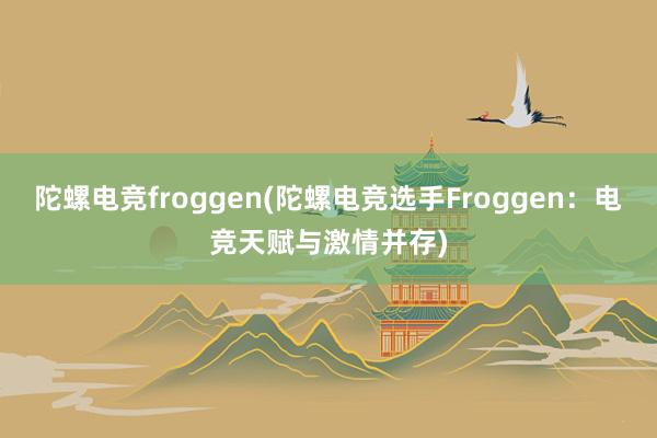 陀螺电竞froggen(陀螺电竞选手Froggen：电竞天赋与激情并存)