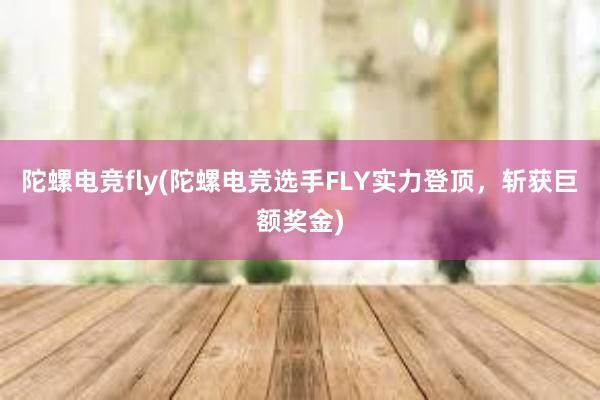 陀螺电竞fly(陀螺电竞选手FLY实力登顶，斩获巨额奖金)