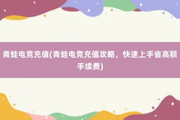 青蛙电竞充值(青蛙电竞充值攻略，快速上手省高额手续费)