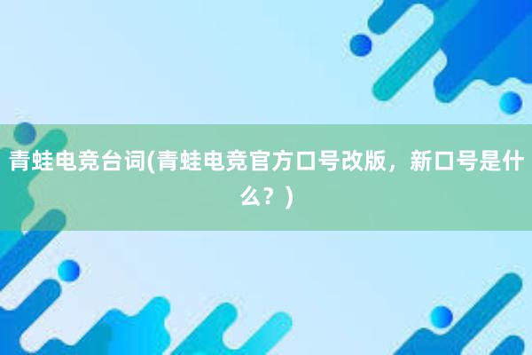 青蛙电竞台词(青蛙电竞官方口号改版，新口号是什么？)