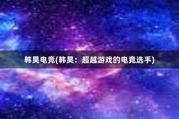 韩昊电竞(韩昊：超越游戏的电竞选手)