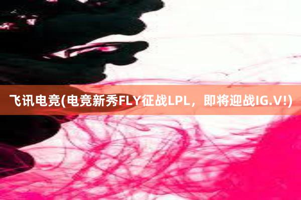 飞讯电竞(电竞新秀FLY征战LPL，即将迎战IG.V!)