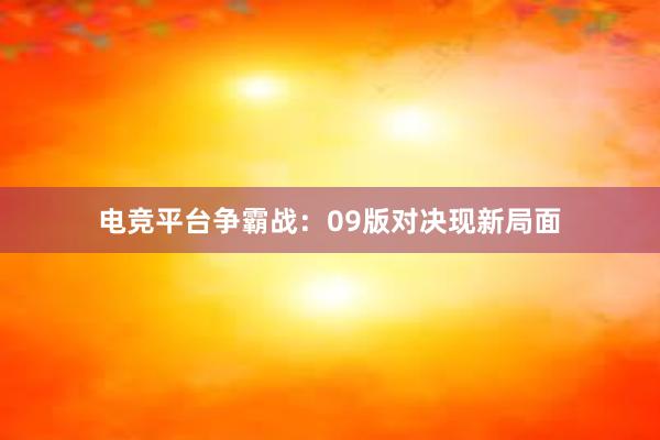 电竞平台争霸战：09版对决现新局面