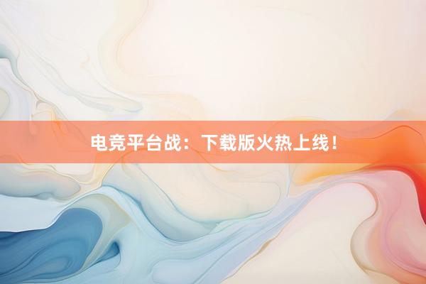 电竞平台战：下载版火热上线！