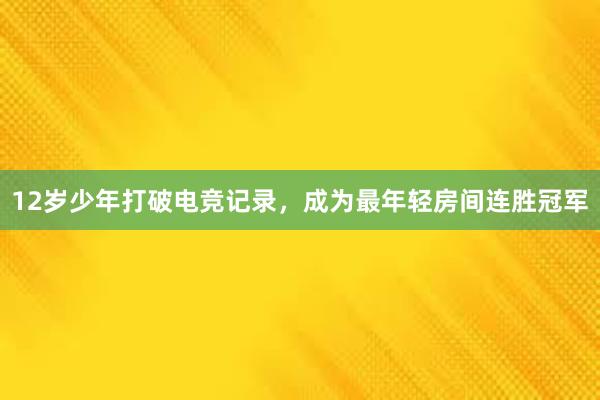 12岁少年打破电竞记录，成为最年轻房间连胜冠军