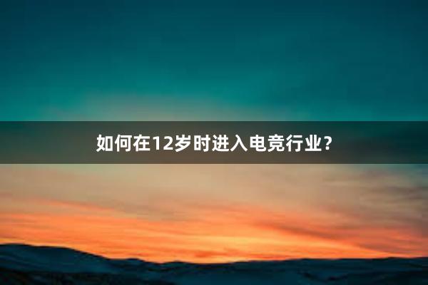 如何在12岁时进入电竞行业？