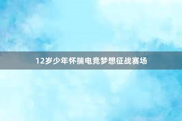 12岁少年怀揣电竞梦想征战赛场