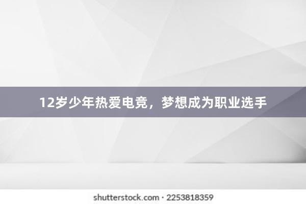 12岁少年热爱电竞，梦想成为职业选手