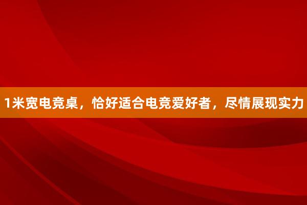 1米宽电竞桌，恰好适合电竞爱好者，尽情展现实力