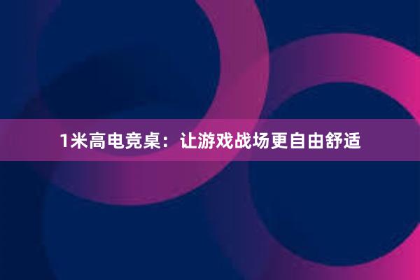 1米高电竞桌：让游戏战场更自由舒适