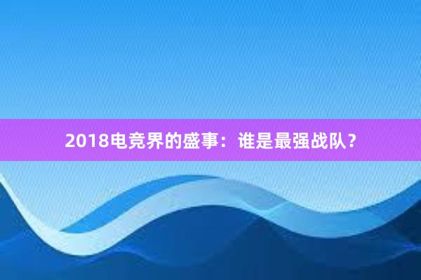 2018电竞界的盛事：谁是最强战队？