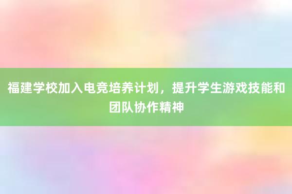 福建学校加入电竞培养计划，提升学生游戏技能和团队协作精神