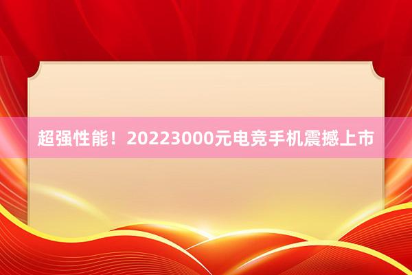 超强性能！20223000元电竞手机震撼上市