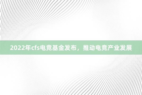 2022年cfs电竞基金发布，推动电竞产业发展