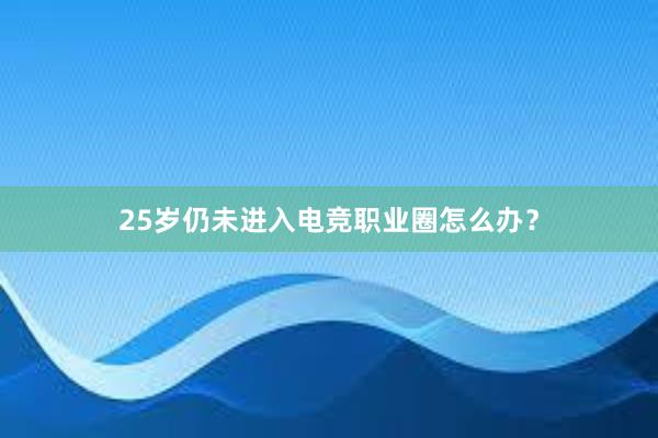 25岁仍未进入电竞职业圈怎么办？