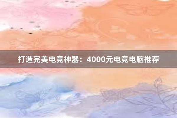 打造完美电竞神器：4000元电竞电脑推荐