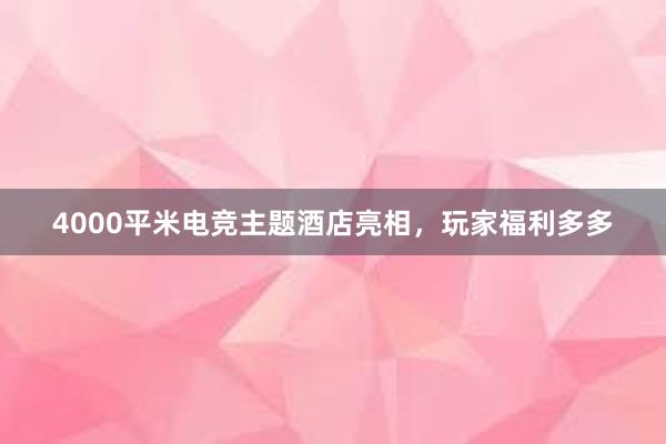 4000平米电竞主题酒店亮相，玩家福利多多