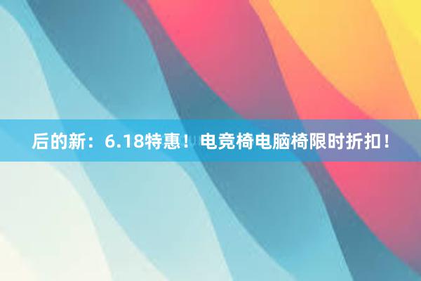 后的新：6.18特惠！电竞椅电脑椅限时折扣！