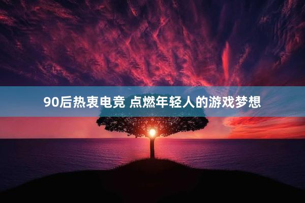 90后热衷电竞 点燃年轻人的游戏梦想