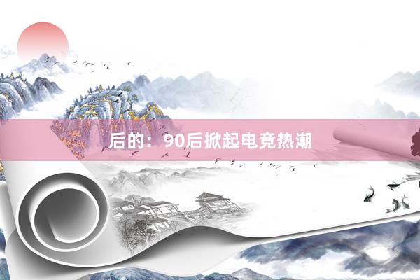 后的：90后掀起电竞热潮