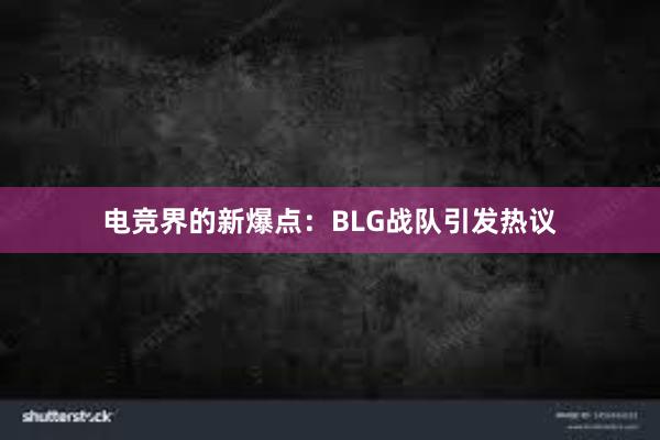 电竞界的新爆点：BLG战队引发热议