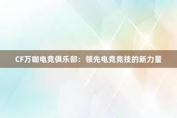 CF万咖电竞俱乐部：领先电竞竞技的新力量