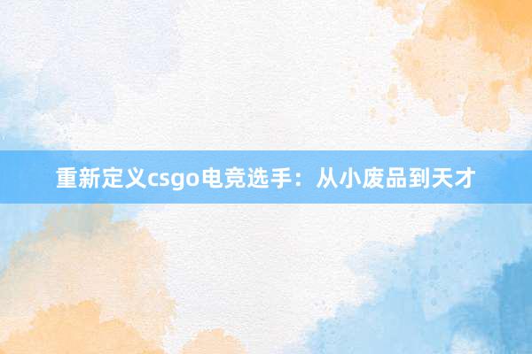 重新定义csgo电竞选手：从小废品到天才