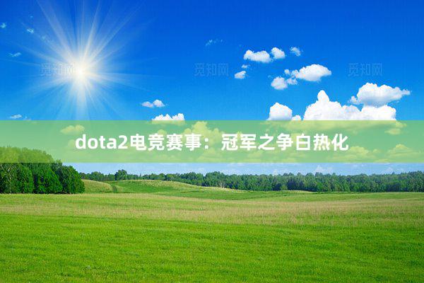 dota2电竞赛事：冠军之争白热化