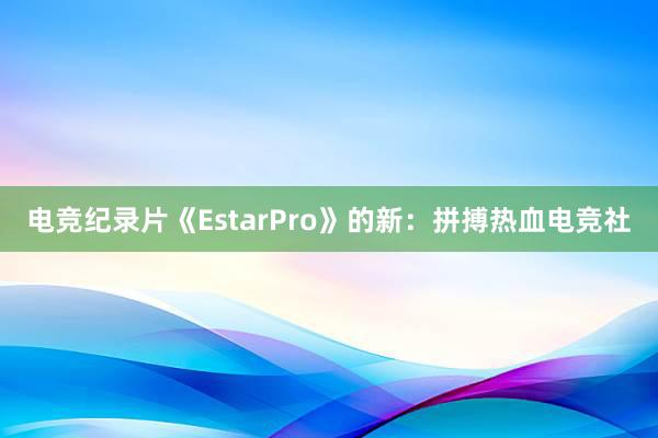 电竞纪录片《EstarPro》的新：拼搏热血电竞社