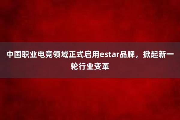 中国职业电竞领域正式启用estar品牌，掀起新一轮行业变革