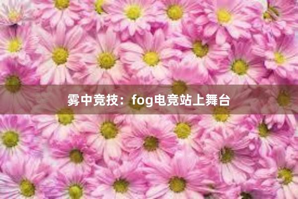 雾中竞技：fog电竞站上舞台