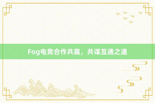 Fog电竞合作共赢，共谋互通之道