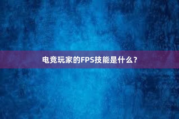 电竞玩家的FPS技能是什么？