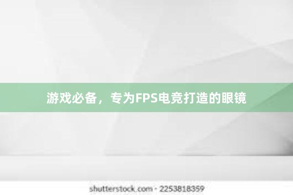 游戏必备，专为FPS电竞打造的眼镜