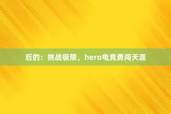 后的：挑战极限，hero电竞勇闯天涯