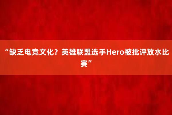 “缺乏电竞文化？英雄联盟选手Hero被批评放水比赛”