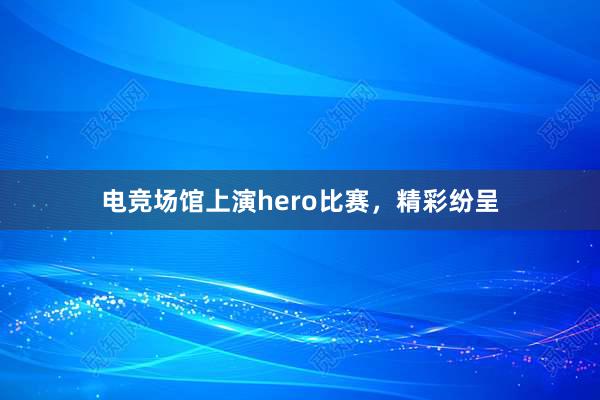 电竞场馆上演hero比赛，精彩纷呈